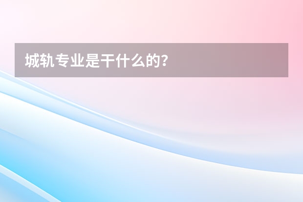 城轨专业是干什么的？