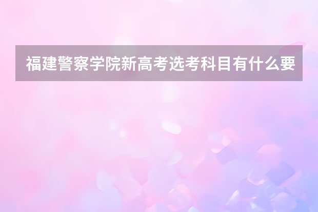 福建警察学院新高考选考科目有什么要求？