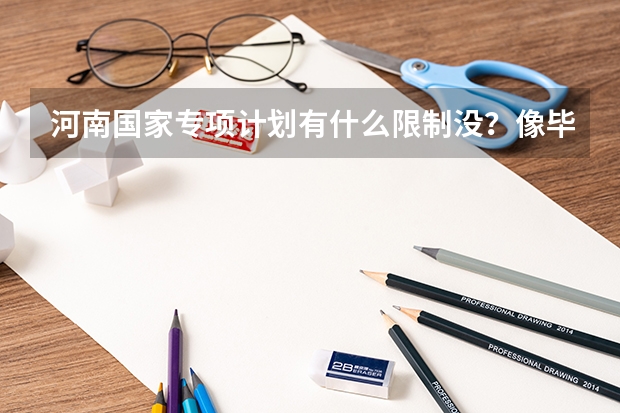 河南国家专项计划有什么限制没？像毕业之后返回原户籍工作之类的，及会不会影响一批报志愿！