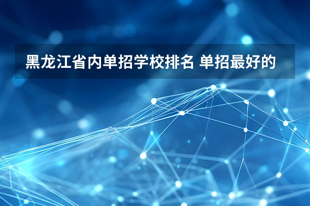 黑龙江省内单招学校排名 单招最好的学校排名