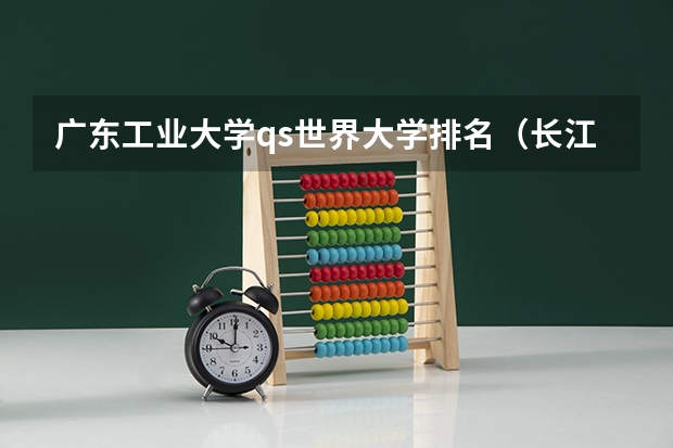 广东工业大学qs世界大学排名（长江大学水文与水资源工程专业排名）