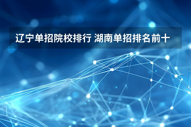辽宁单招院校排行 湖南单招排名前十的学校