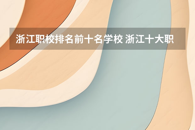 浙江职校排名前十名学校 浙江十大职业技术学院排名