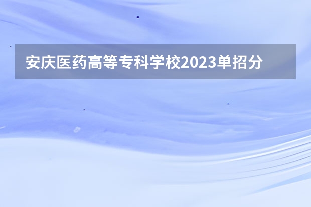 安庆医药高等专科学校2023单招分数线是多少？