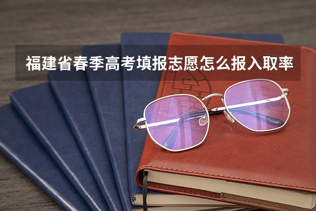 福建省春季高考填报志愿怎么报入取率会高