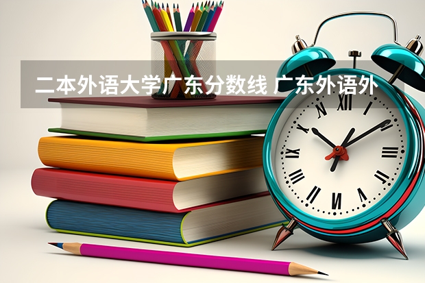 二本外语大学广东分数线 广东外语外贸大学录取分数线