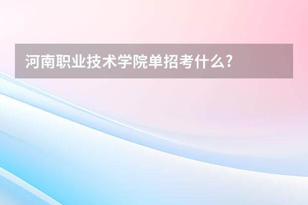河南职业技术学院单招考什么?