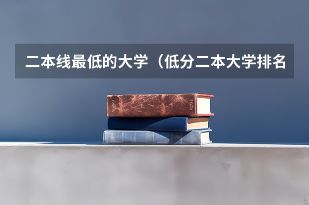 二本线最低的大学（低分二本大学排名及分数线）