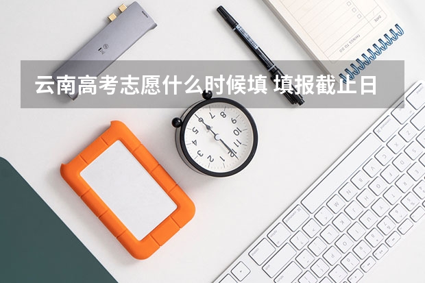 云南高考志愿什么时候填 填报截止日期是几号