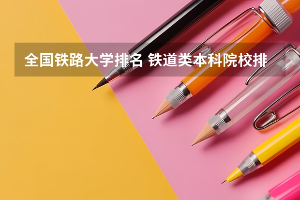 全国铁路大学排名 铁道类本科院校排名