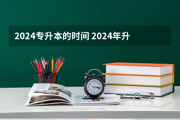 2024专升本的时间 2024年升本考试时间和报名时间