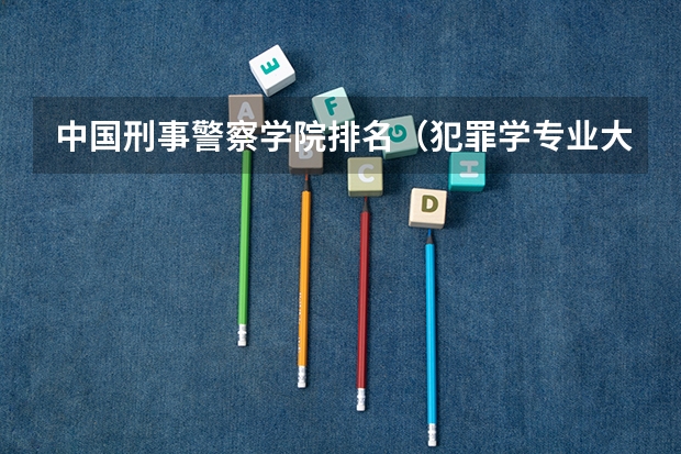 中国刑事警察学院排名（犯罪学专业大学排名）