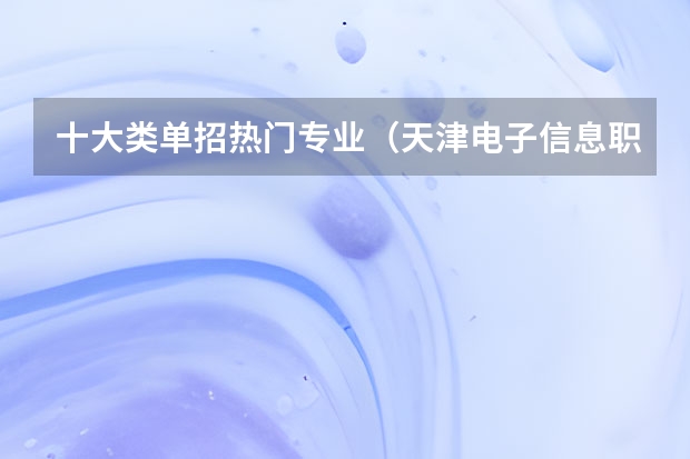 十大类单招热门专业（天津电子信息职业技术学院专业排名）