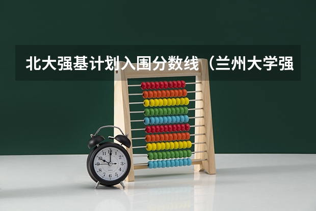 北大强基计划入围分数线（兰州大学强基计划招生人数）