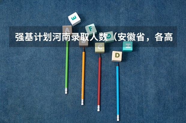 强基计划河南录取人数（安徽省，各高校强基计划分省招生计划？）