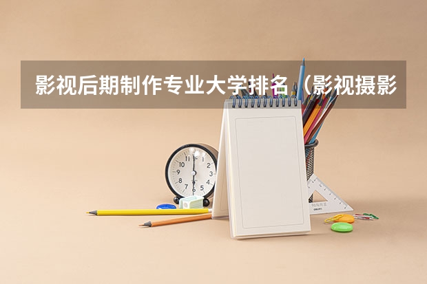 影视后期制作专业大学排名（影视摄影与制作大学排名）
