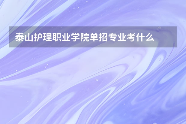 泰山护理职业学院单招专业考什么