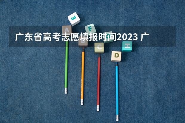 广东省高考志愿填报时间2023 广东省高考2023填报志愿时间