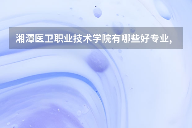 湘潭医卫职业技术学院有哪些好专业,文科理科专业分别有哪些