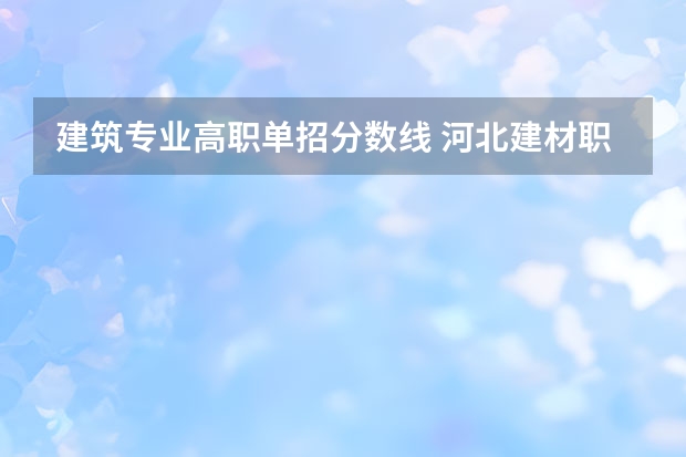 建筑专业高职单招分数线 河北建材职业技术学院单招专业录取线