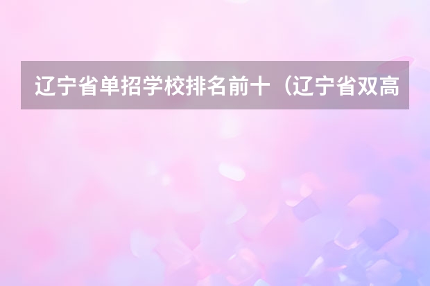 辽宁省单招学校排名前十（辽宁省双高计划专科学校排名）