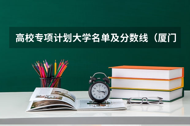 高校专项计划大学名单及分数线（厦门大学高校专项计划录取分数线）
