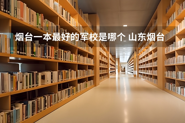 烟台一本最好的军校是哪个 山东烟台海军航空工程学院是属一本还是重点大学?