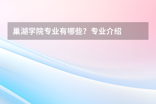 巢湖学院专业有哪些？专业介绍