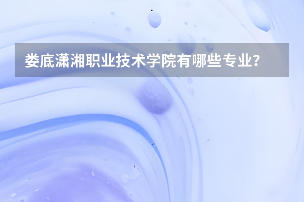 娄底潇湘职业技术学院有哪些专业？