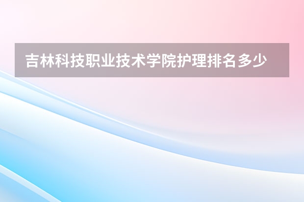 吉林科技职业技术学院护理排名多少