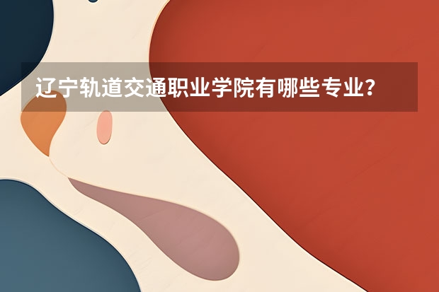 辽宁轨道交通职业学院有哪些专业？
