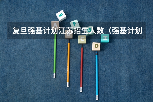 复旦强基计划江苏招生人数（强基计划各省录取人数）