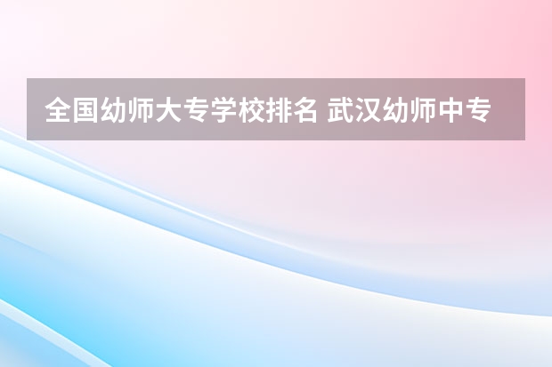 全国幼师大专学校排名 武汉幼师中专学校排名