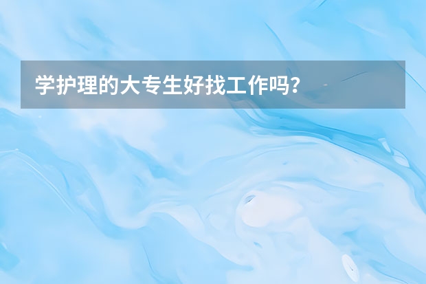 学护理的大专生好找工作吗？