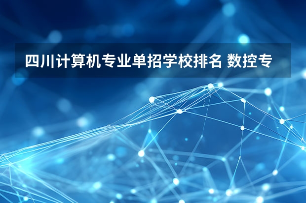 四川计算机专业单招学校排名 数控专业学校全国排名