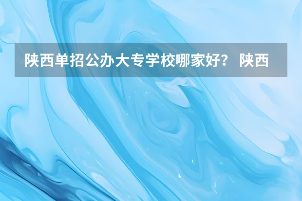 陕西单招公办大专学校哪家好？ 陕西单招学校排名