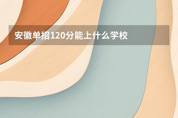 安徽单招120分能上什么学校