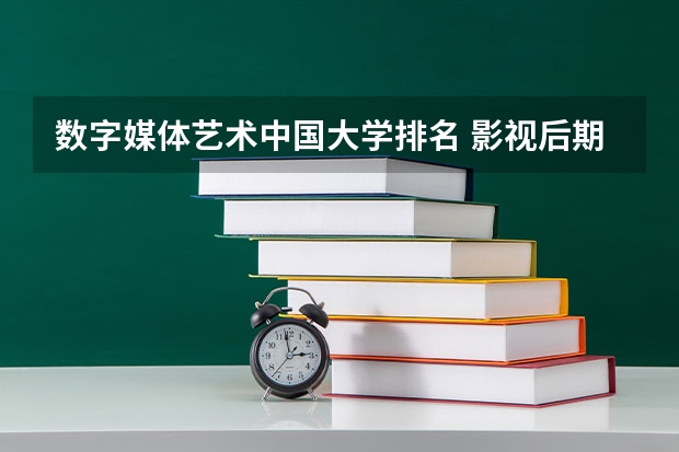 数字媒体艺术中国大学排名 影视后期制作专业大学排名