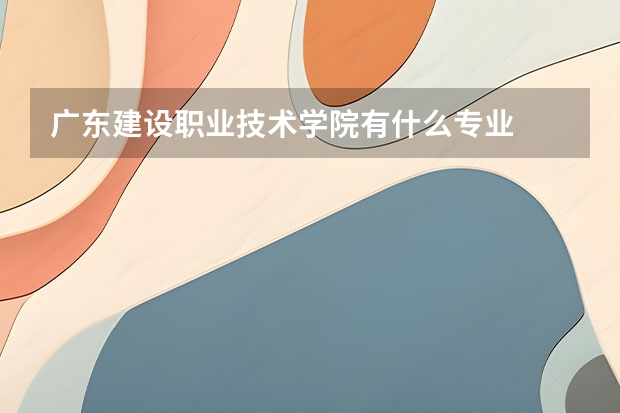 广东建设职业技术学院有什么专业