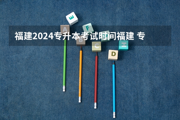 福建2024专升本考试时间福建 专升本福建考试时间