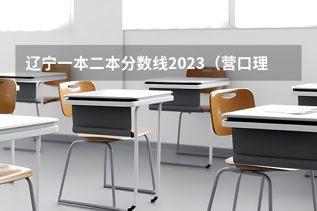 辽宁一本二本分数线2023（营口理工学院录取分数线）