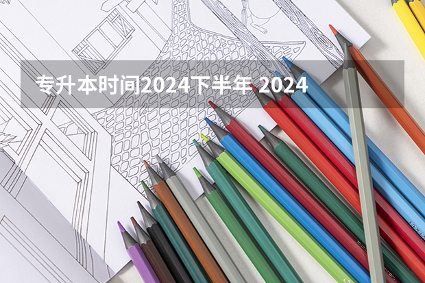 专升本时间2024下半年 2024年升本考试时间和报名时间