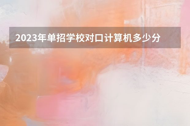 2023年单招学校对口计算机多少分能过？