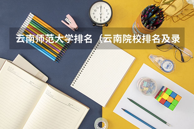 云南师范大学排名（云南院校排名及录取分数线）