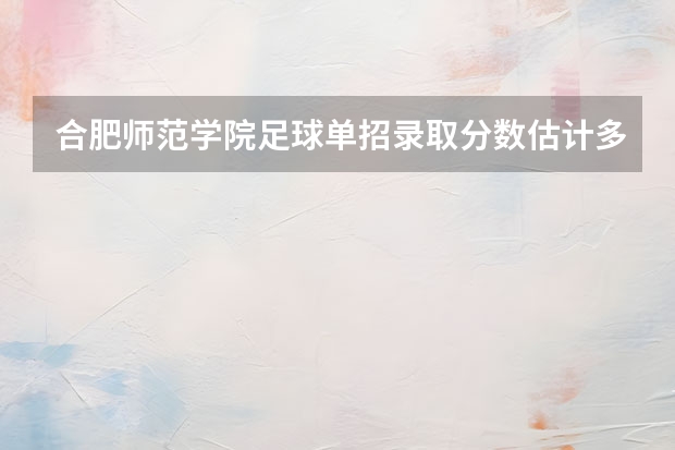 合肥师范学院足球单招录取分数估计多少