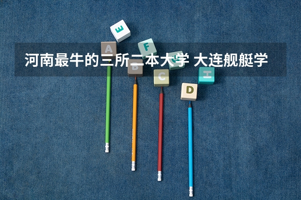 河南最牛的三所二本大学 大连舰艇学院 与 海军航空工程学院 那个毕业后出路更好 请详细说说 若能解决问题 追加悬赏