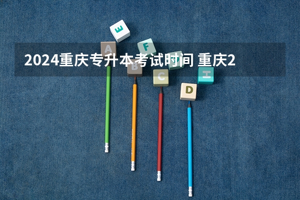 2024重庆专升本考试时间 重庆2024年专升本考试时间