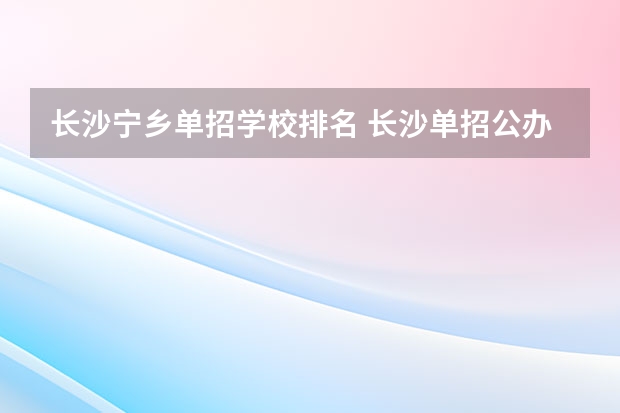长沙宁乡单招学校排名 长沙单招公办大专学校排名