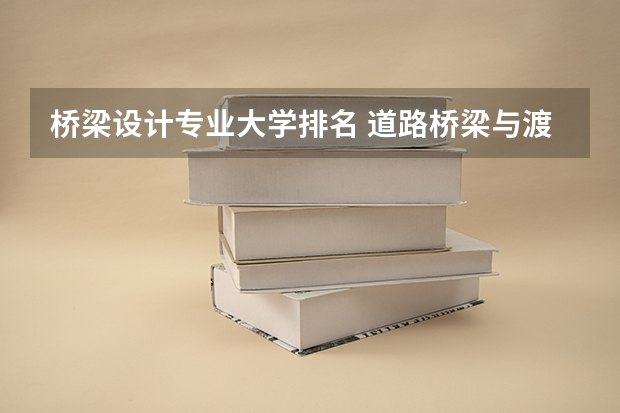 桥梁设计专业大学排名 道路桥梁与渡河工程专业大学排名