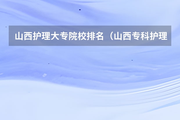 山西护理大专院校排名（山西专科护理学院哪几个好）